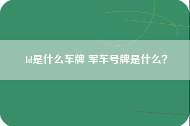 ld是什么车牌 军车号牌是什么？