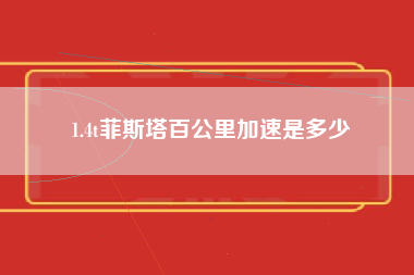 1.4t菲斯塔百公里加速是多少