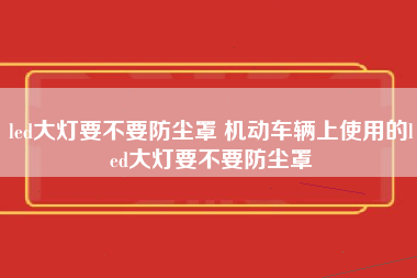 led大灯要不要防尘罩 机动车辆上使用的led大灯要不要防尘罩