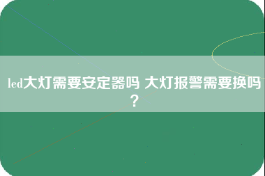 led大灯需要安定器吗 大灯报警需要换吗？