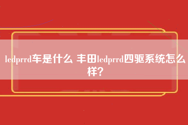 ledprrd车是什么 丰田ledprrd四驱系统怎么样？