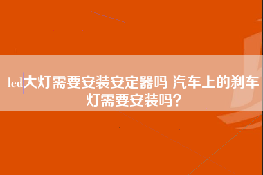 led大灯需要安装安定器吗 汽车上的刹车灯需要安装吗？