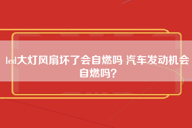 led大灯风扇坏了会自燃吗 汽车发动机会自燃吗？