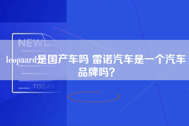 leopaard是国产车吗 雷诺汽车是一个汽车品牌吗？