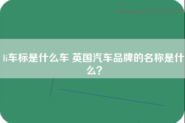 li车标是什么车 英国汽车品牌的名称是什么？