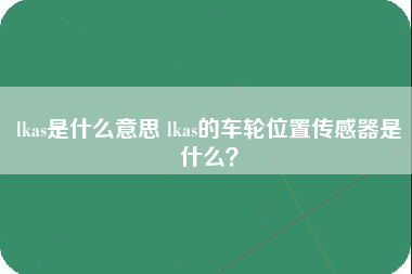 lkas是什么意思 lkas的车轮位置传感器是什么？