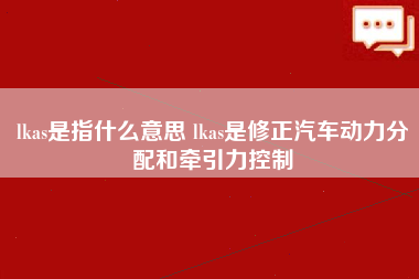 lkas是指什么意思 lkas是修正汽车动力分配和牵引力控制