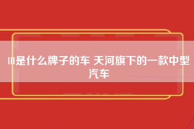 lll是什么牌子的车 天河旗下的一款中型汽车