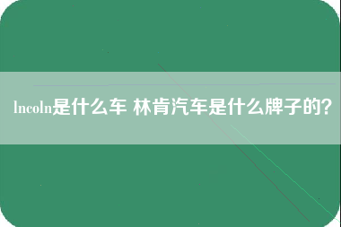 lncoln是什么车 林肯汽车是什么牌子的？