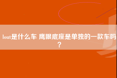 lout是什么车 鹰眼底座是单独的一款车吗？