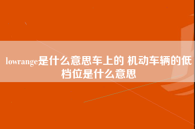 lowrange是什么意思车上的 机动车辆的低档位是什么意思