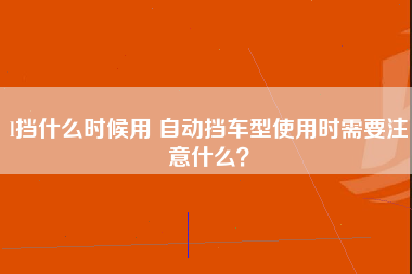 l挡什么时候用 自动挡车型使用时需要注意什么？