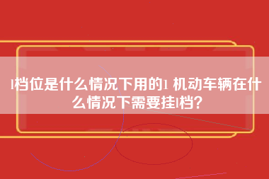 l档位是什么情况下用的1 机动车辆在什么情况下需要挂l档？