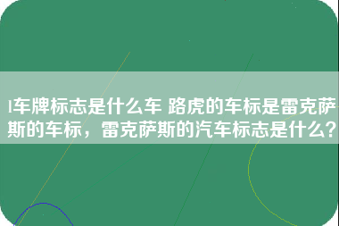 l车牌标志是什么车 路虎的车标是雷克萨斯的车标，雷克萨斯的汽车标志是什么？