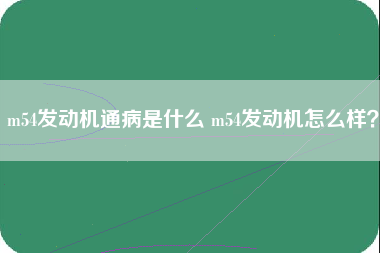 m54发动机通病是什么 m54发动机怎么样？