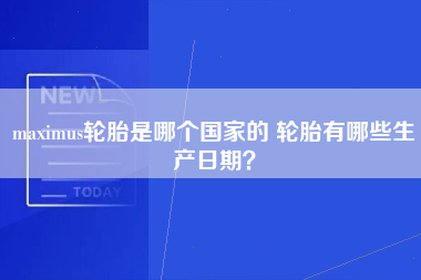 maximus轮胎是哪个国家的 轮胎有哪些生产日期？