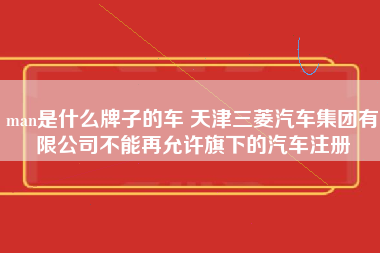 man是什么牌子的车 天津三菱汽车集团有限公司不能再允许旗下的汽车注册