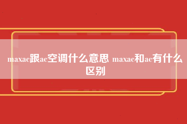 maxac跟ac空调什么意思 maxac和ac有什么区别