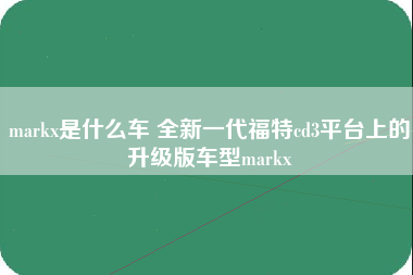 markx是什么车 全新一代福特cd3平台上的升级版车型markx