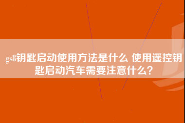 gs8钥匙启动使用方法是什么 使用遥控钥匙启动汽车需要注意什么？