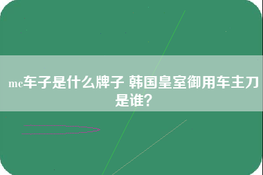 mc车子是什么牌子 韩国皇室御用车主刀是谁？