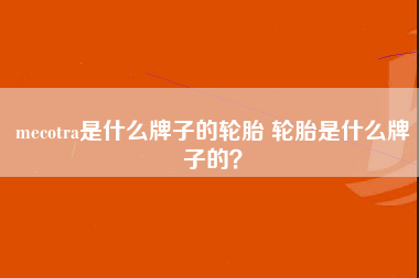 mecotra是什么牌子的轮胎 轮胎是什么牌子的？