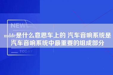 mdde是什么意思车上的 汽车音响系统是汽车音响系统中最重要的组成部分