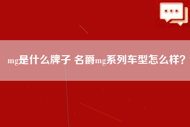 mg是什么牌子 名爵mg系列车型怎么样？