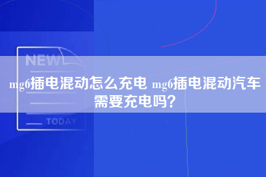 mg6插电混动怎么充电 mg6插电混动汽车需要充电吗？