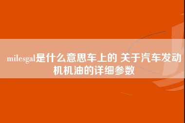 milesgal是什么意思车上的 关于汽车发动机机油的详细参数