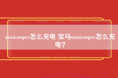 minicooper怎么充电 宝马minicooper怎么充电？