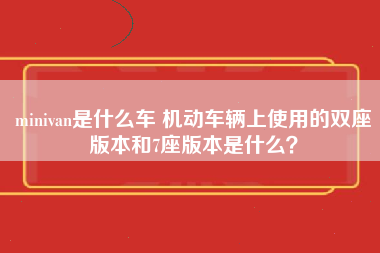 minivan是什么车 机动车辆上使用的双座版本和7座版本是什么？