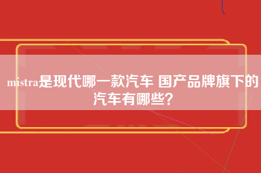 mistra是现代哪一款汽车 国产品牌旗下的汽车有哪些？