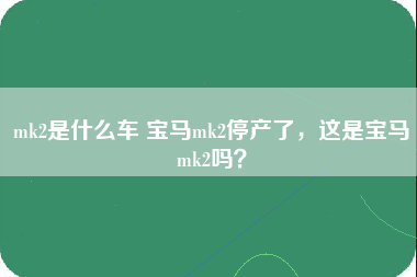 mk2是什么车 宝马mk2停产了，这是宝马mk2吗？