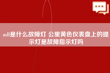 mll是什么故障灯 公里黄色仪表盘上的提示灯是故障指示灯吗