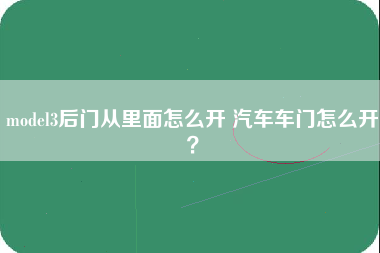 model3后门从里面怎么开 汽车车门怎么开？