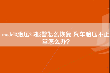 model3胎压2.5报警怎么恢复 汽车胎压不正常怎么办？