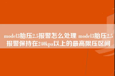 model3胎压2.5报警怎么处理 model3胎压2.5报警保持在240kpa以上的最高限压区间