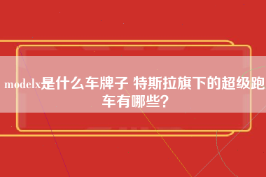 modelx是什么车牌子 特斯拉旗下的超级跑车有哪些？