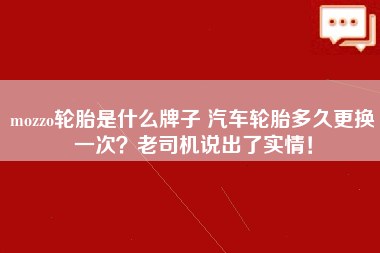 mozzo轮胎是什么牌子 汽车轮胎多久更换一次？老司机说出了实情！