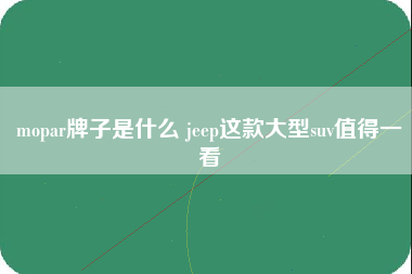 mopar牌子是什么 jeep这款大型suv值得一看