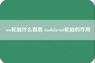 mt轮胎什么意思 modularmt轮胎的作用