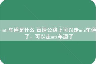 mtc车道是什么 高速公路上可以走mtc车道了，可以走mtc车道了