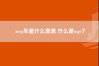 mvp车是什么意思 什么是mpv？