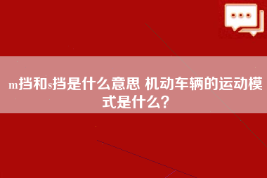 m挡和s挡是什么意思 机动车辆的运动模式是什么？