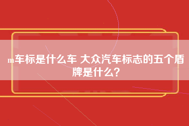 m车标是什么车 大众汽车标志的五个盾牌是什么？