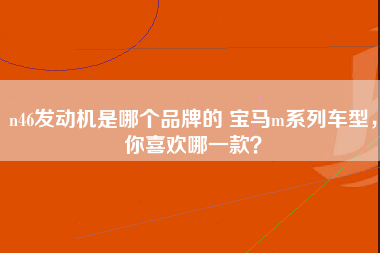 n46发动机是哪个品牌的 宝马m系列车型，你喜欢哪一款？