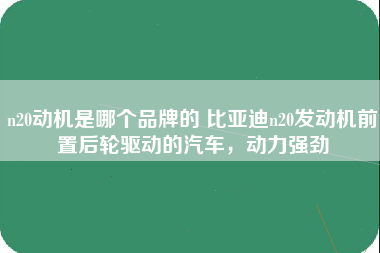 n20动机是哪个品牌的 比亚迪n20发动机前置后轮驱动的汽车，动力强劲