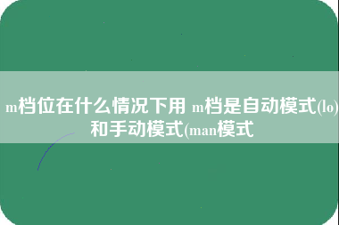 m档位在什么情况下用 m档是自动模式(lo)和手动模式(man模式