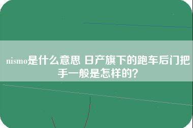 nismo是什么意思 日产旗下的跑车后门把手一般是怎样的？